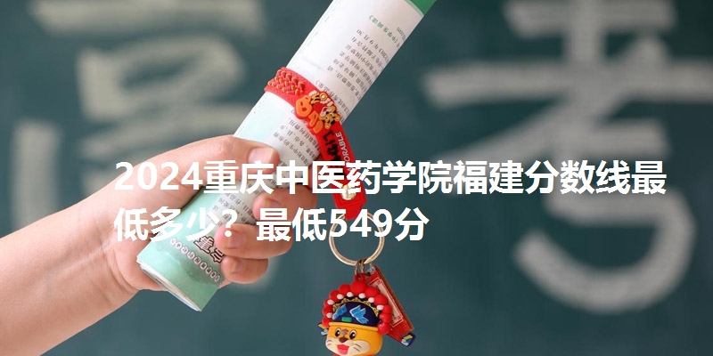 2024重庆中医药学院福建分数线最低多少?最低549分