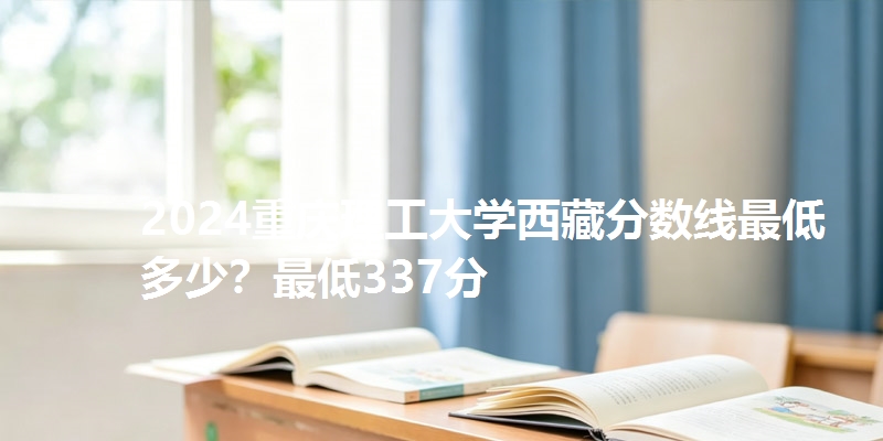 2024重庆理工大学西藏分数线最低多少?最低337分