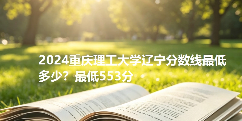 2024重庆理工大学辽宁分数线最低多少?最低553分