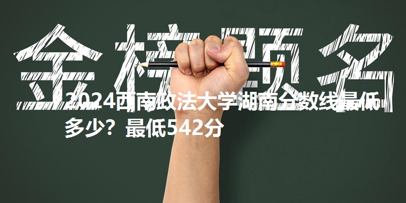 2024西南政法大学湖南分数线最低多少?最低542分