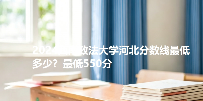 2024西南政法大学河北分数线最低多少?最低550分