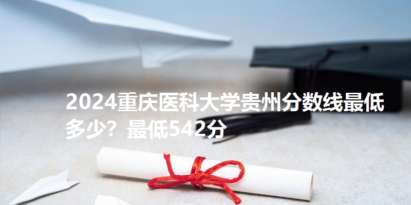 2024重庆医科大学贵州分数线最低多少?最低542分