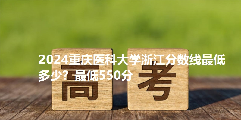 2024重庆医科大学浙江分数线最低多少?最低550分