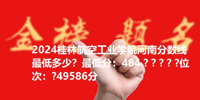 2024桂林航空工业学院河南分数线最低多少?最低分:484 ? ? ? ? ?位次:?49586分