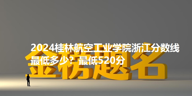2024桂林航空工业学院浙江分数线最低多少?最低520分