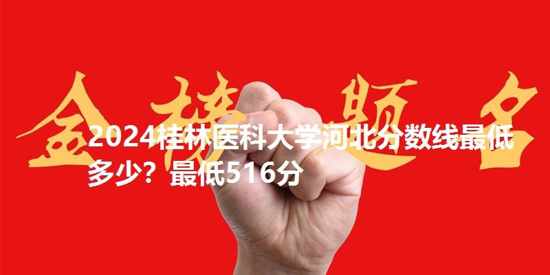 2024桂林医科大学河北分数线最低多少?最低516分