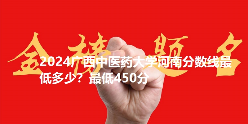 2024广西中医药大学河南分数线最低多少?最低450分