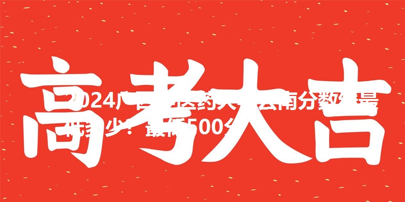 2024广西中医药大学云南分数线最低多少?最低500分