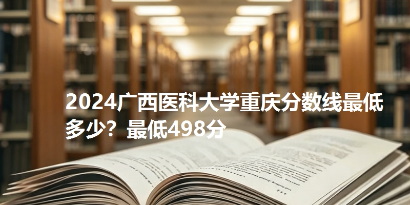 2024广西医科大学重庆分数线最低多少?最低498分