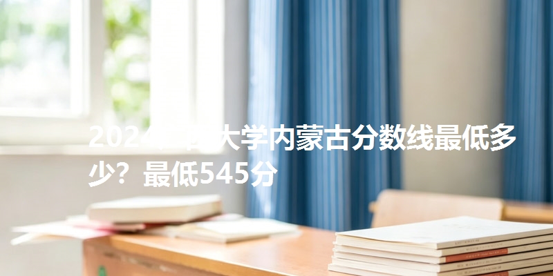 2024广西大学内蒙古分数线最低多少?最低545分