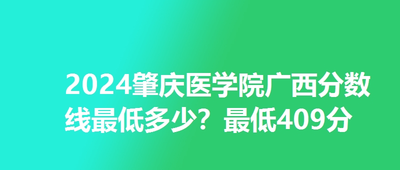 2024肇庆医学院广西分数线最低多少?最低409分