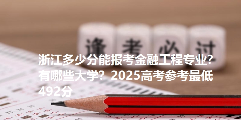 浙江多少分能报考金融工程专业?有哪些大学?2025高考参考最低492分