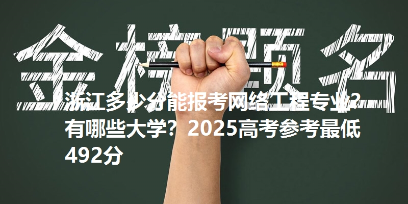浙江多少分能报考网络工程专业?有哪些大学?2025高考参考最低492分