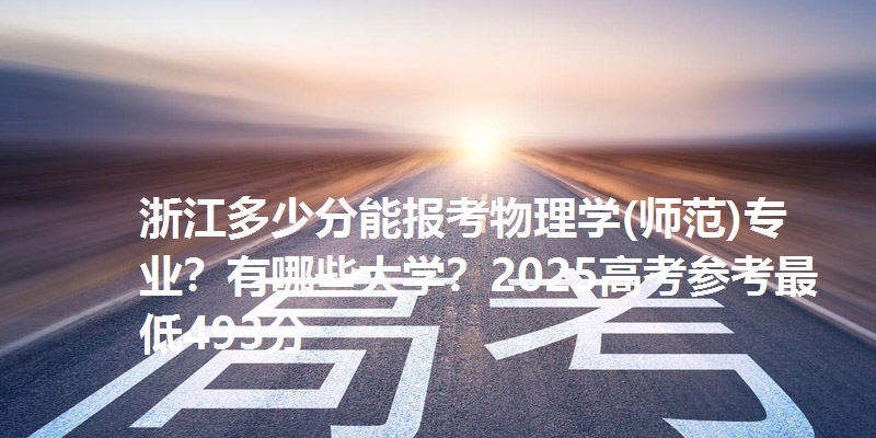 浙江多少分能报考物理学(师范)专业?有哪些大学?2025高考参考最低493分