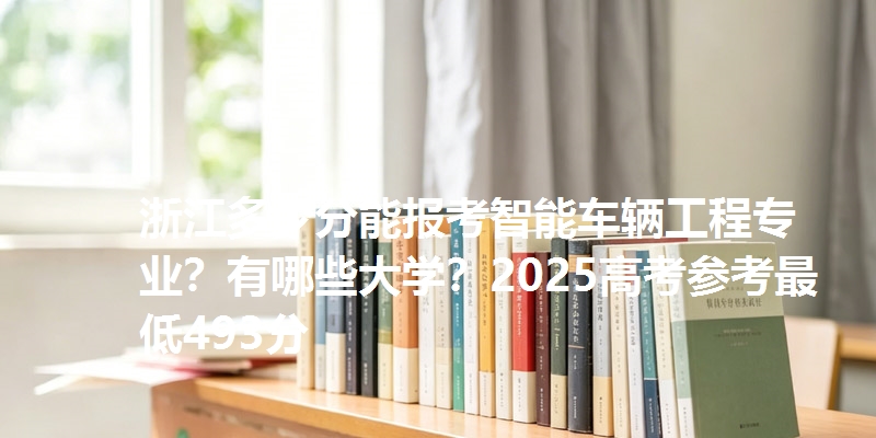 浙江多少分能报考智能车辆工程专业?有哪些大学?2025高考参考最低493分