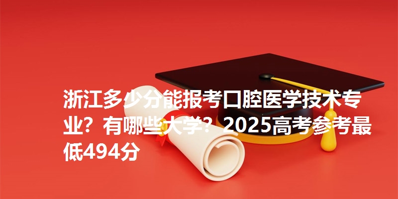 浙江多少分能报考口腔医学技术专业?有哪些大学?2025高考参考最低494分