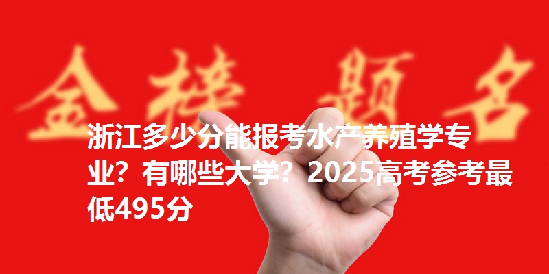 浙江多少分能报考水产养殖学专业?有哪些大学?2025高考参考最低495分
