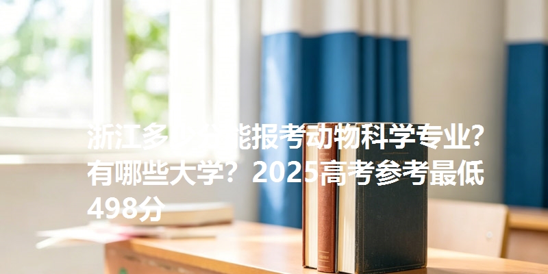 浙江多少分能报考动物科学专业?有哪些大学?2025高考参考最低498分