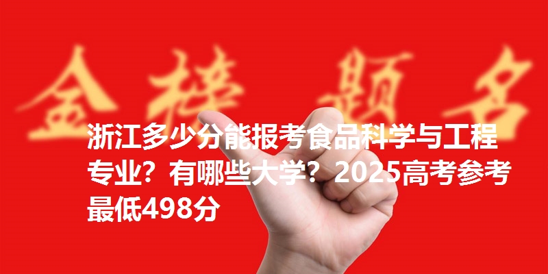 浙江多少分能报考食品科学与工程专业?有哪些大学?2025高考参考最低498分