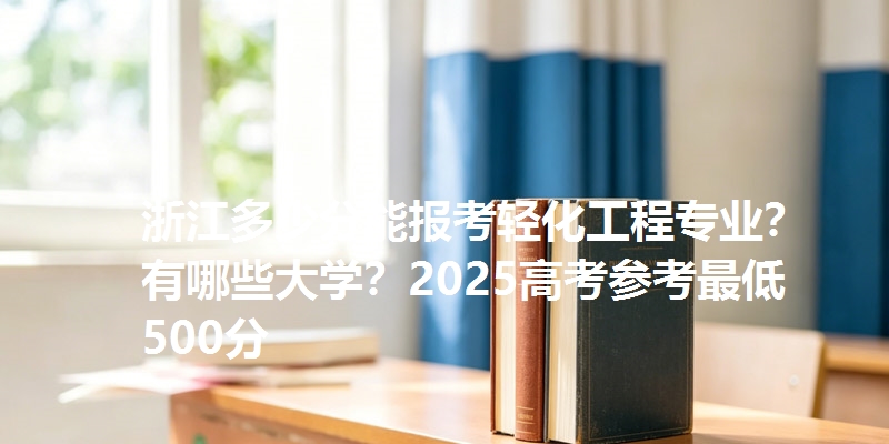 浙江多少分能报考轻化工程专业?有哪些大学?2025高考参考最低500分