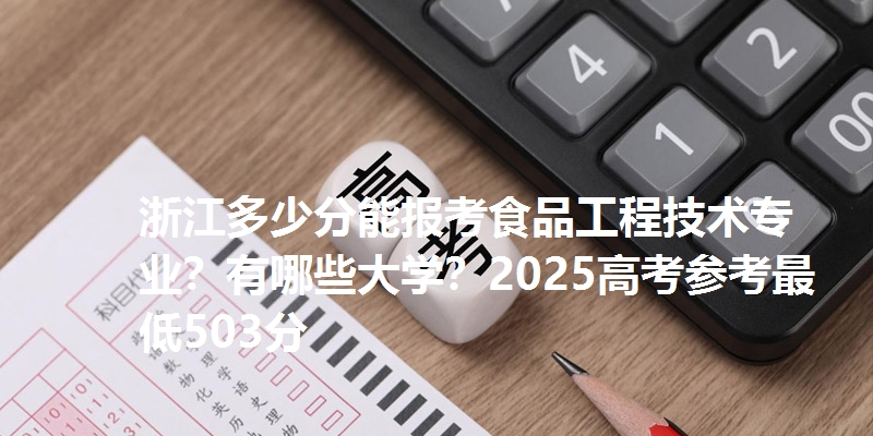 浙江多少分能报考食品工程技术专业?有哪些大学?2025高考参考最低503分
