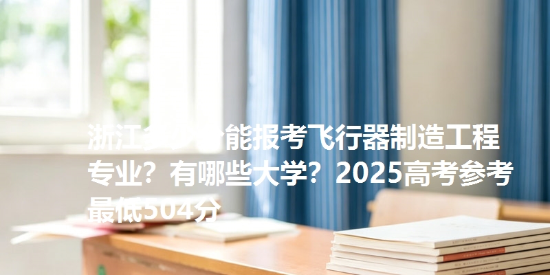 浙江多少分能报考飞行器制造工程专业?有哪些大学?2025高考参考最低504分
