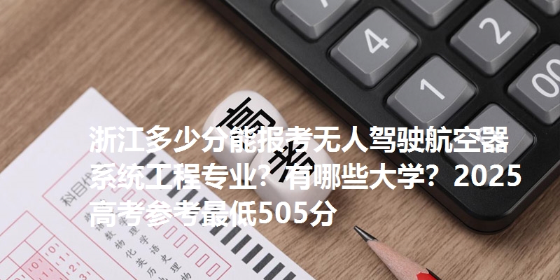 浙江多少分能报考无人驾驶航空器系统工程专业?有哪些大学?2025高考参考最低505分
