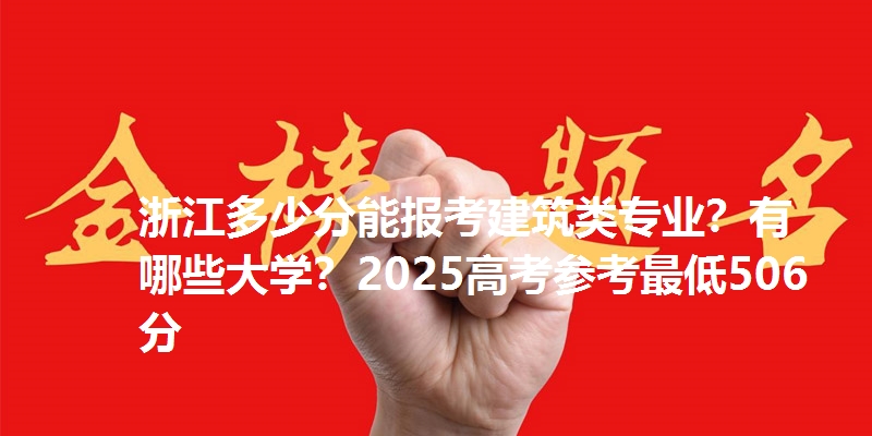 浙江多少分能报考建筑类专业?有哪些大学?2025高考参考最低506分