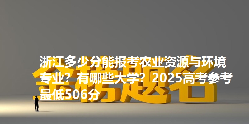 浙江多少分能报考农业资源与环境专业？有哪些大学？2025高考参考最低506分