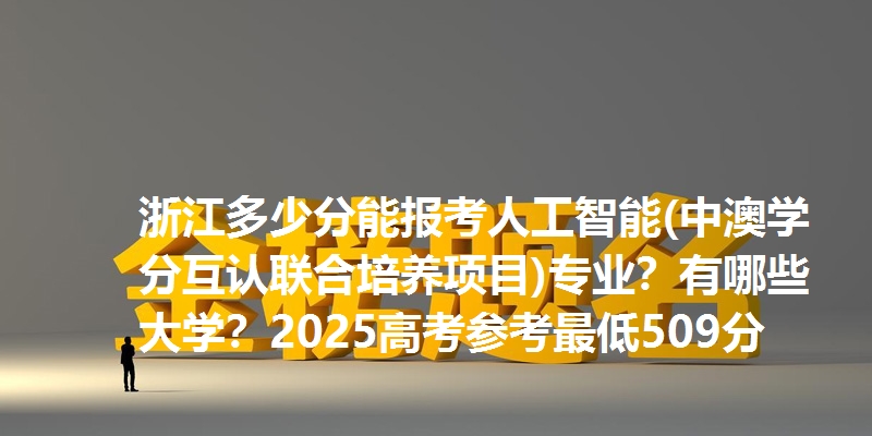 浙江多少分能报考人工智能(中澳学分互认联合培养项目)专业?有哪些大学?2025高考参考最低509分