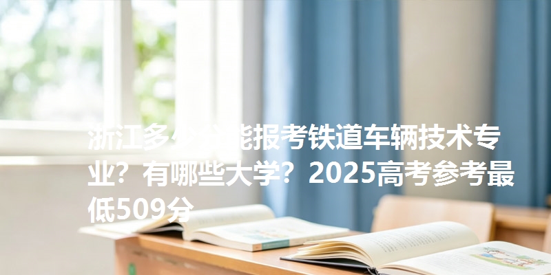 浙江多少分能报考铁道车辆技术专业?有哪些大学?2025高考参考最低509分