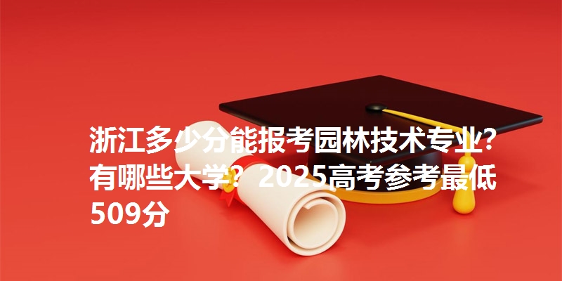 浙江多少分能报考园林技术专业?有哪些大学?2025高考参考最低509分