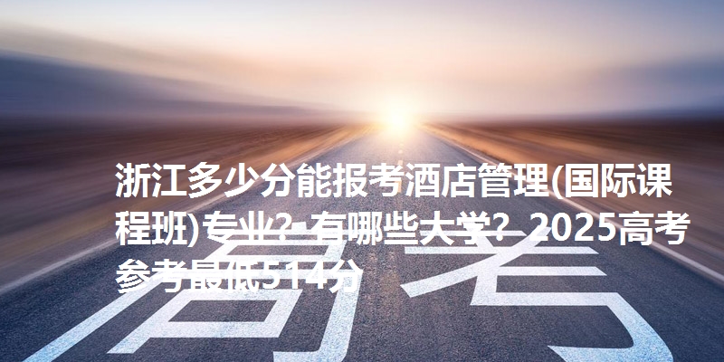 浙江多少分能报考酒店管理(国际课程班)专业?有哪些大学?2025高考参考最低514分