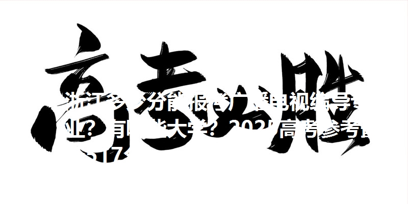 浙江多少分能报考广播电视编导专业?有哪些大学?2025高考参考最低517分
