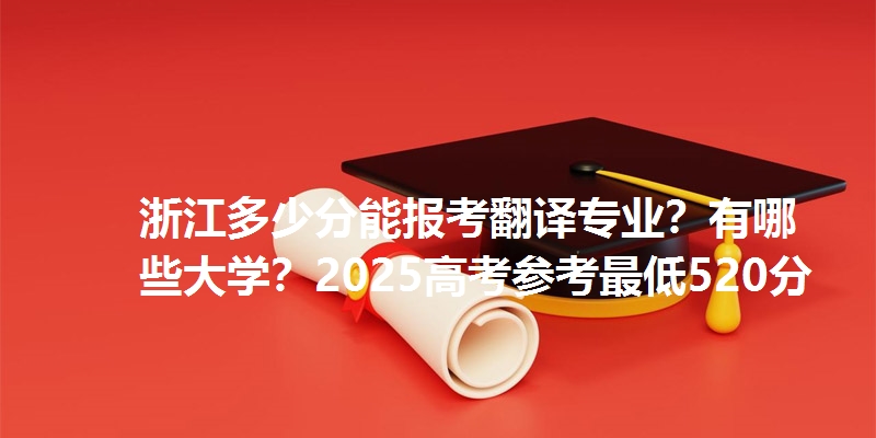 浙江多少分能报考翻译专业?有哪些大学?2025高考参考最低520分
