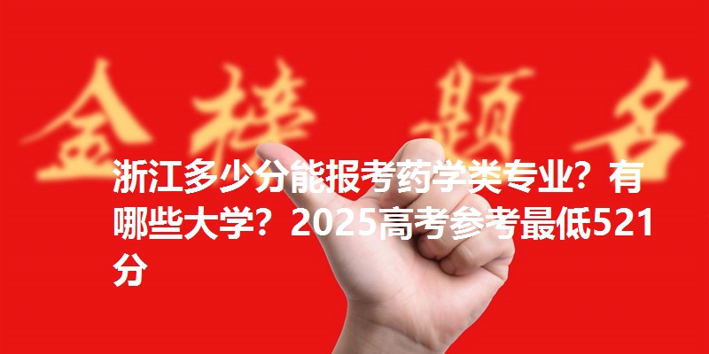 浙江多少分能报考药学类专业?有哪些大学?2025高考参考最低521分