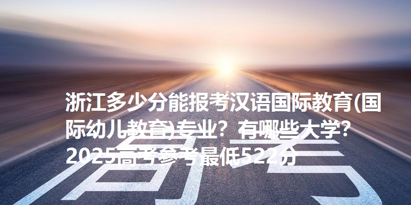 浙江多少分能报考汉语国际教育(国际幼儿教育)专业?有哪些大学?2025高考参考最低522分