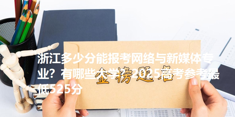 浙江多少分能报考网络与新媒体专业?有哪些大学?2025高考参考最低525分