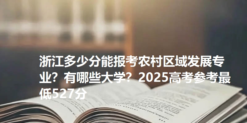 浙江多少分能报考农村区域发展专业?有哪些大学?2025高考参考最低527分