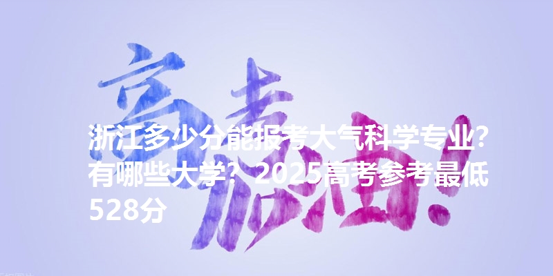 浙江多少分能报考大气科学专业?有哪些大学?2025高考参考最低528分