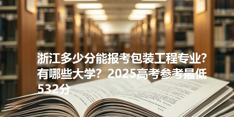 浙江多少分能报考包装工程专业?有哪些大学?2025高考参考最低532分
