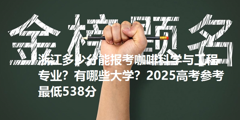 浙江多少分能报考咖啡科学与工程专业?有哪些大学?2025高考参考最低538分