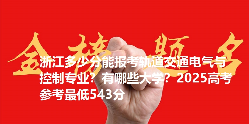 浙江多少分能报考轨道交通电气与控制专业?有哪些大学?2025高考参考最低543分