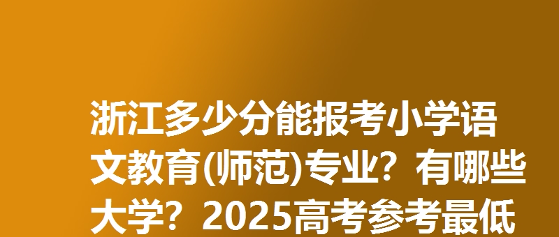 浙江多少分能报考小学语文教育(师范)专业?有哪些大学?2025高考参考最低544分