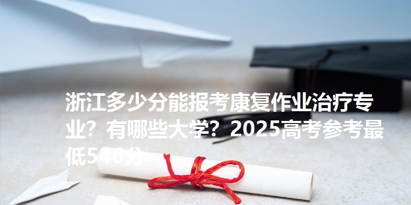 浙江多少分能报考康复作业治疗专业?有哪些大学?2025高考参考最低546分