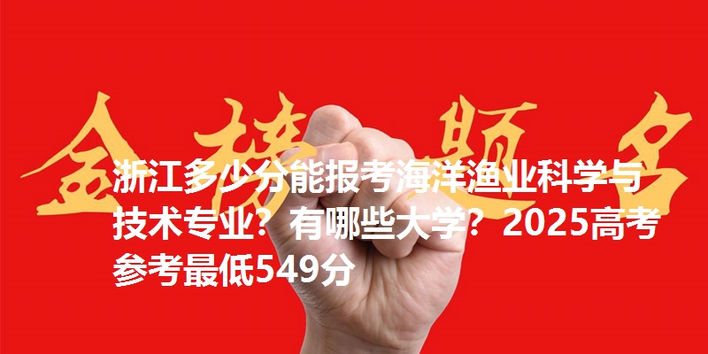 浙江多少分能报考海洋渔业科学与技术专业?有哪些大学?2025高考参考最低549分