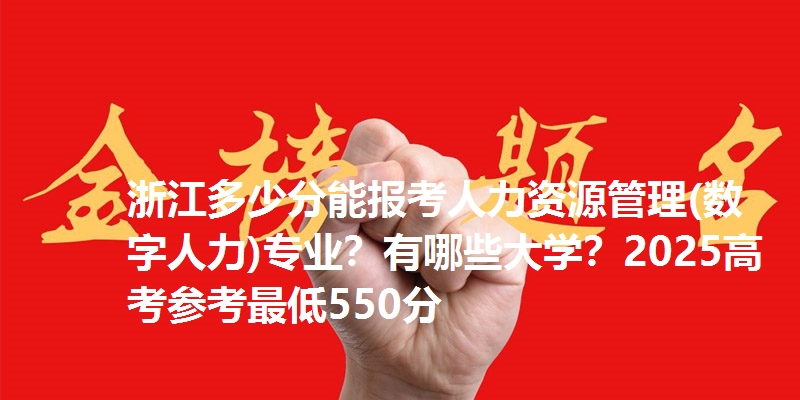 浙江多少分能报考人力资源管理(数字人力)专业？有哪些大学？2025高考参考最低550分