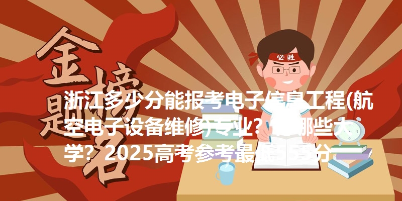 浙江多少分能报考电子信息工程(航空电子设备维修)专业?有哪些大学?2025高考参考最低555分