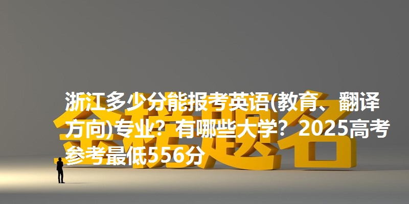 浙江多少分能报考英语(教育、翻译方向)专业?有哪些大学?2025高考参考最低556分