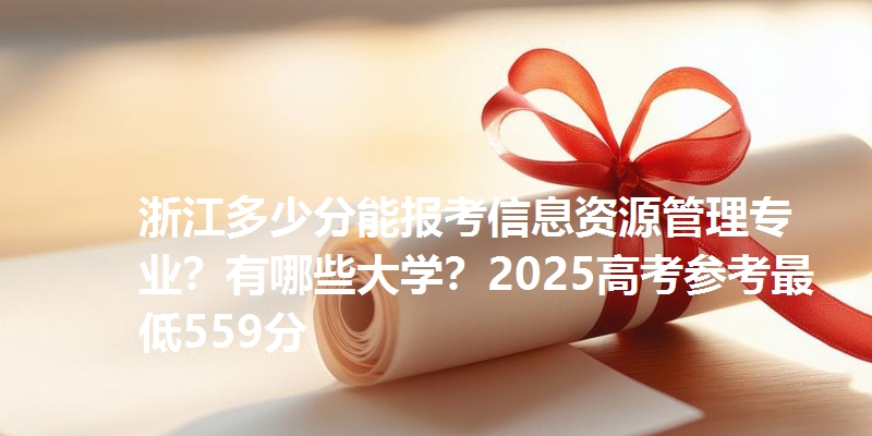 浙江多少分能报考信息资源管理专业?有哪些大学?2025高考参考最低559分